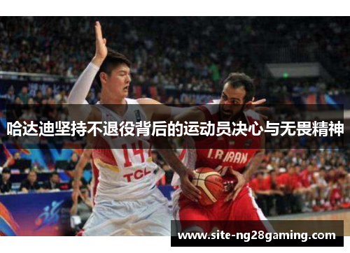 哈达迪坚持不退役背后的运动员决心与无畏精神