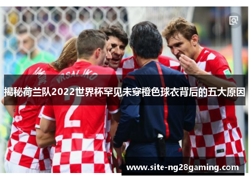 揭秘荷兰队2022世界杯罕见未穿橙色球衣背后的五大原因