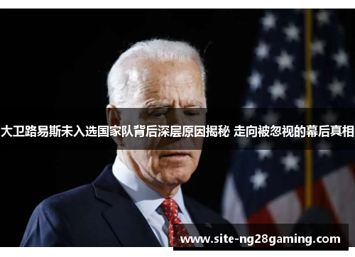 大卫路易斯未入选国家队背后深层原因揭秘 走向被忽视的幕后真相