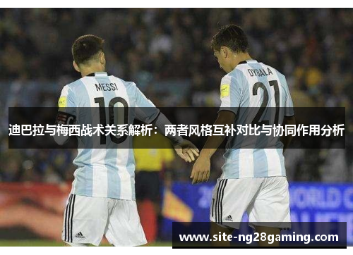 迪巴拉与梅西战术关系解析：两者风格互补对比与协同作用分析