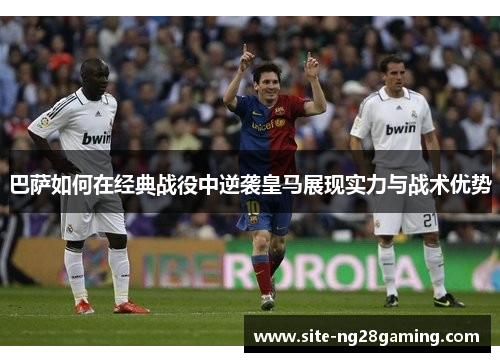 巴萨如何在经典战役中逆袭皇马展现实力与战术优势