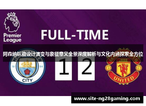 阿森纳队徽设计演变与象征意义全景深度解析与文化内涵探索全方位