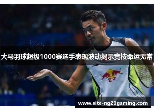 大马羽球超级1000赛选手表现波动揭示竞技命运无常