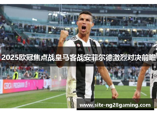 2025欧冠焦点战皇马客战安菲尔德激烈对决前瞻