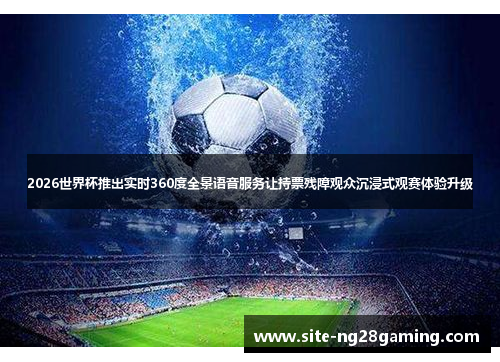 2026世界杯推出实时360度全景语音服务让持票残障观众沉浸式观赛体验升级