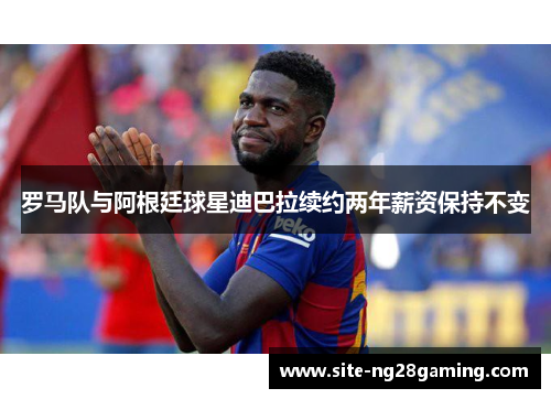 罗马队与阿根廷球星迪巴拉续约两年薪资保持不变